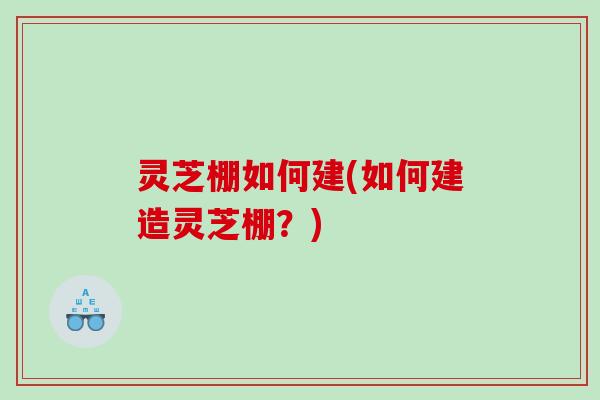 灵芝棚如何建(如何建造灵芝棚？)