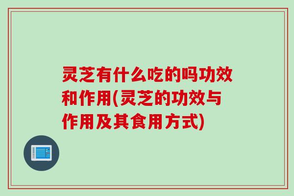 灵芝有什么吃的吗功效和作用(灵芝的功效与作用及其食用方式)