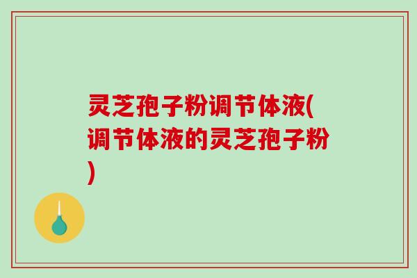 灵芝孢子粉调节体液(调节体液的灵芝孢子粉)
