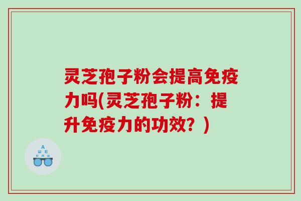 灵芝孢子粉会提高免疫力吗(灵芝孢子粉：提升免疫力的功效？)