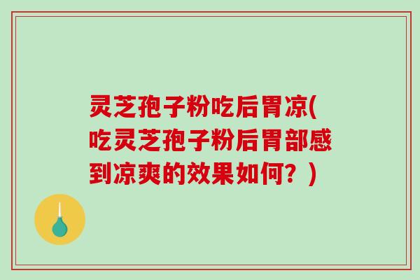 灵芝孢子粉吃后胃凉(吃灵芝孢子粉后胃部感到凉爽的效果如何？)