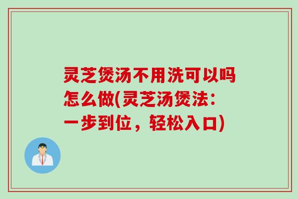灵芝煲汤不用洗可以吗怎么做(灵芝汤煲法:一步到位,轻松入口) 灵芝煲汤不用洗可以吗怎么做(灵芝汤煲法:一步到位,轻松入口)