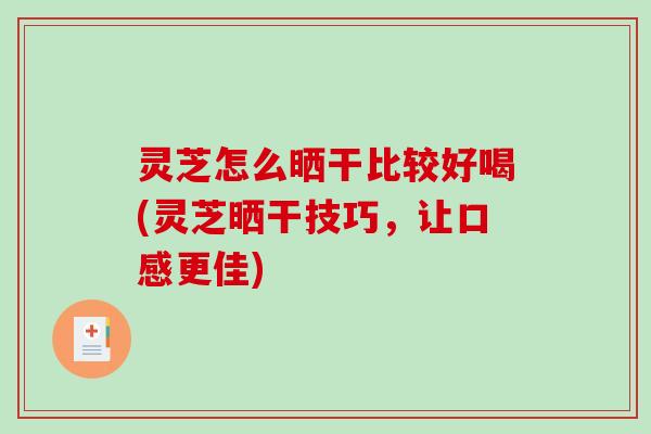 灵芝怎么晒干比较好喝(灵芝晒干技巧，让口感更佳)
