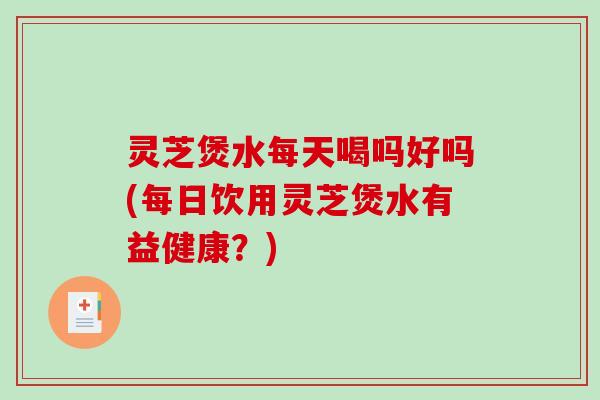 灵芝煲水每天喝吗好吗(每日饮用灵芝煲水有益健康？)