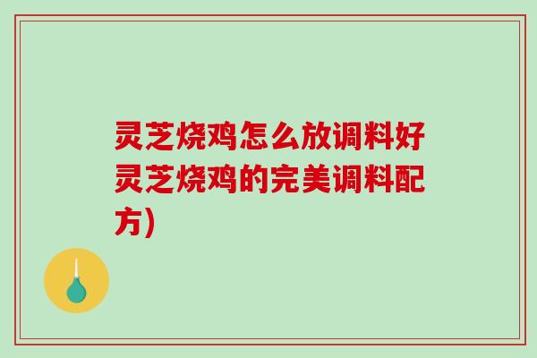 灵芝烧鸡怎么放调料好灵芝烧鸡的完美调料配方)