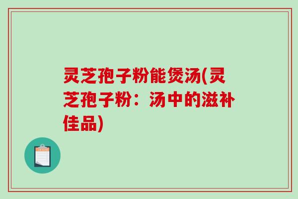 灵芝孢子粉能煲汤(灵芝孢子粉：汤中的滋补佳品)
