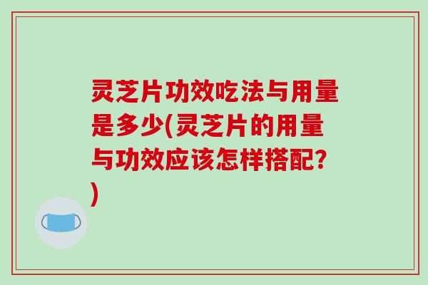 灵芝片功效吃法与用量是多少(灵芝片的用量与功效应该怎样搭配？)