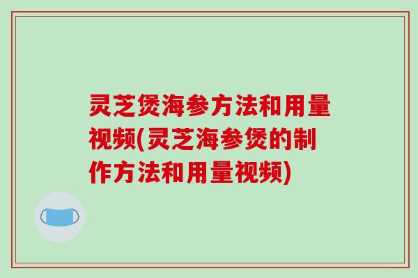 灵芝煲海参方法和用量视频(灵芝海参煲的制作方法和用量视频)