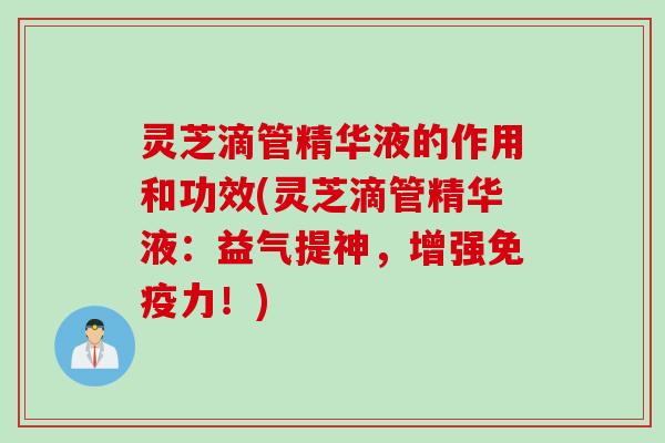 灵芝滴管精华液的作用和功效(灵芝滴管精华液：益气提神，增强免疫力！)