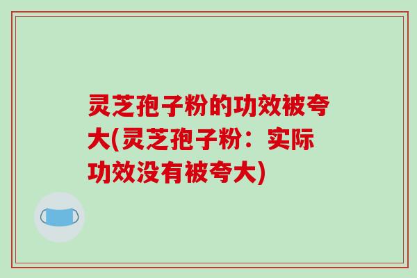 灵芝孢子粉的功效被夸大(灵芝孢子粉：实际功效没有被夸大)