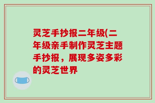 灵芝手抄报二年级(二年级亲手制作灵芝主题手抄报，展现多姿多彩的灵芝世界