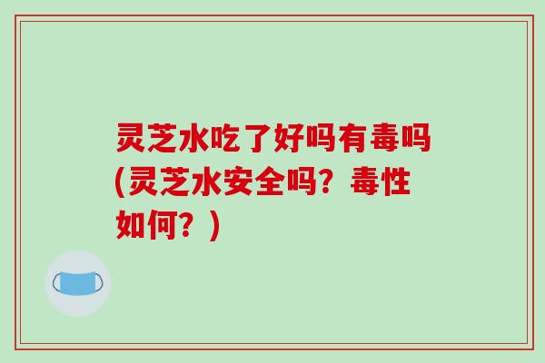 灵芝水吃了好吗有毒吗(灵芝水安全吗？毒性如何？)