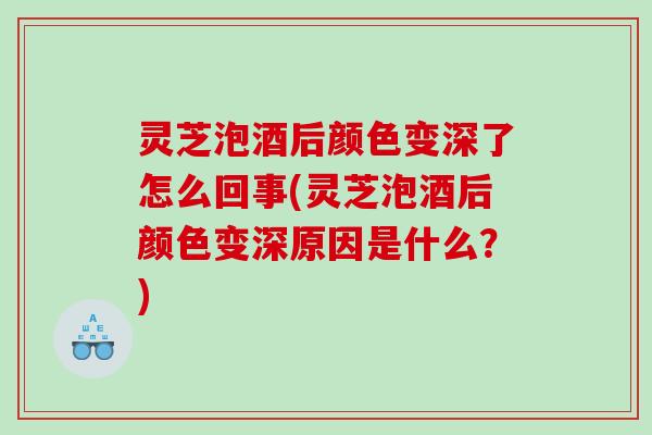 灵芝泡酒后颜色变深了怎么回事(灵芝泡酒后颜色变深原因是什么？)