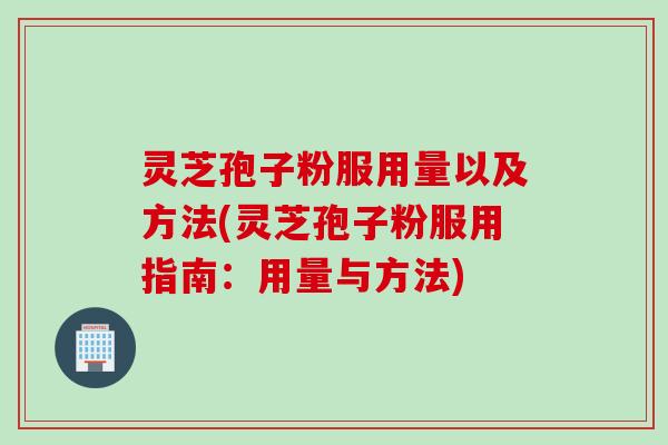 灵芝孢子粉服用量以及方法(灵芝孢子粉服用指南：用量与方法)