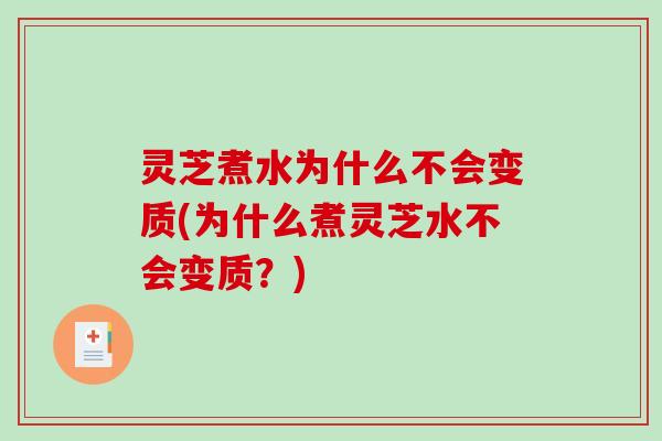灵芝煮水为什么不会变质(为什么煮灵芝水不会变质？)