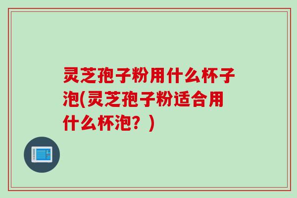 灵芝孢子粉用什么杯子泡(灵芝孢子粉适合用什么杯泡？)