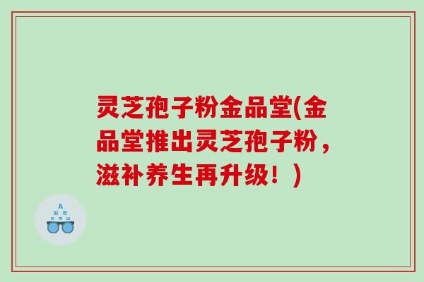 灵芝孢子粉金品堂(金品堂推出灵芝孢子粉，滋补养生再升级！)