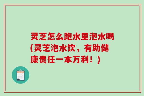 灵芝怎么跑水里泡水喝(灵芝泡水饮，有助健康责任一本万利！)