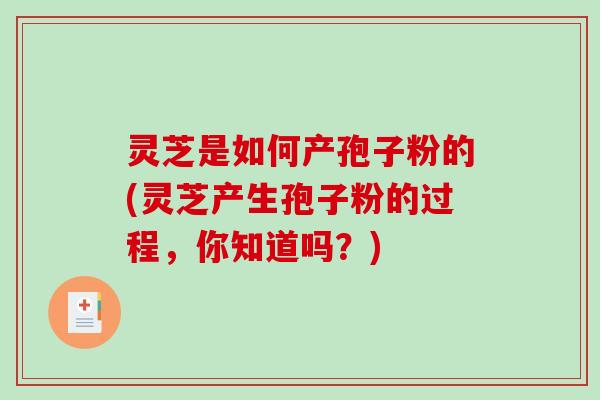 灵芝是如何产孢子粉的(灵芝产生孢子粉的过程，你知道吗？)