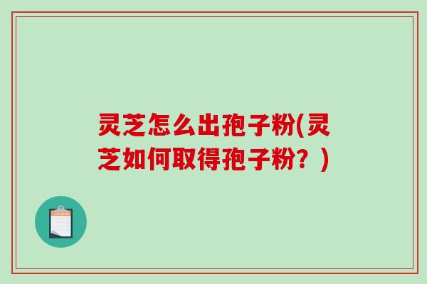 灵芝怎么出孢子粉(灵芝如何取得孢子粉？)