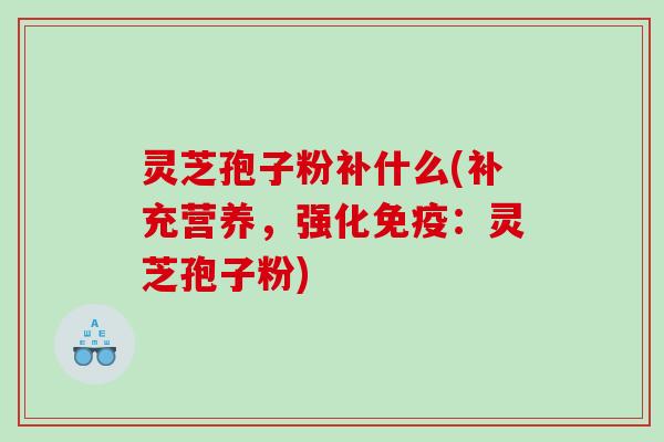 灵芝孢子粉补什么(补充营养，强化免疫：灵芝孢子粉)