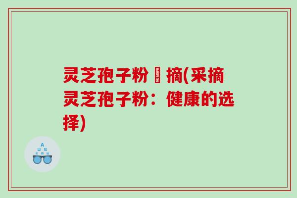 灵芝孢子粉釆摘(采摘灵芝孢子粉：健康的选择)