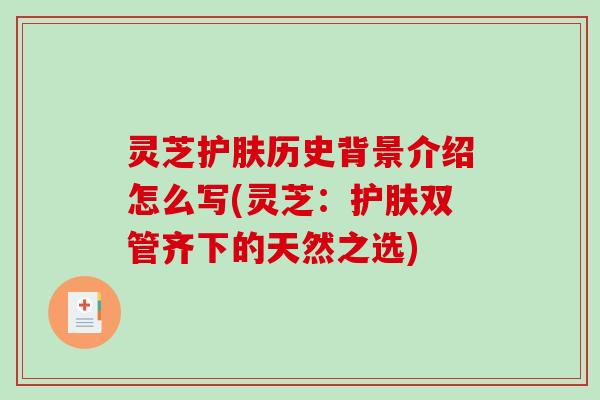 灵芝护肤历史背景介绍怎么写(灵芝：护肤双管齐下的天然之选)