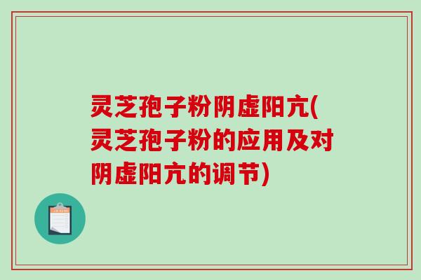 灵芝孢子粉阴虚阳亢(灵芝孢子粉的应用及对阴虚阳亢的调节)