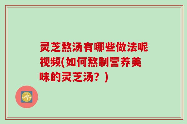 灵芝熬汤有哪些做法呢视频(如何熬制营养美味的灵芝汤？)