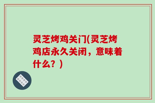 灵芝烤鸡关门(灵芝烤鸡店永久关闭，意味着什么？)
