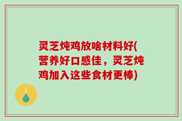 灵芝炖鸡放啥材料好(营养好口感佳，灵芝炖鸡加入这些食材更棒)