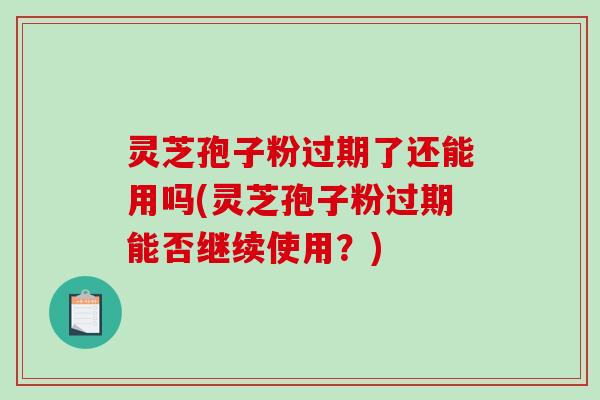 灵芝孢子粉过期了还能用吗(灵芝孢子粉过期能否继续使用？)