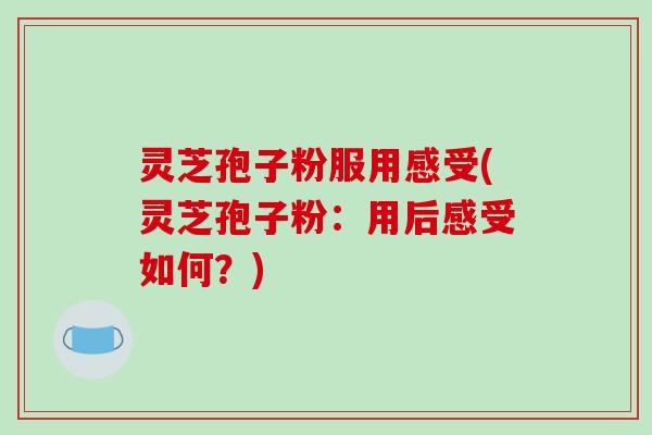 灵芝孢子粉服用感受(灵芝孢子粉：用后感受如何？)