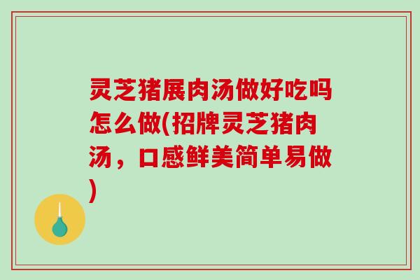 灵芝猪展肉汤做好吃吗怎么做(招牌灵芝猪肉汤，口感鲜美简单易做)