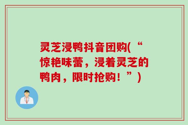 灵芝浸鸭抖音团购(“惊艳味蕾，浸着灵芝的鸭肉，限时抢购！”)