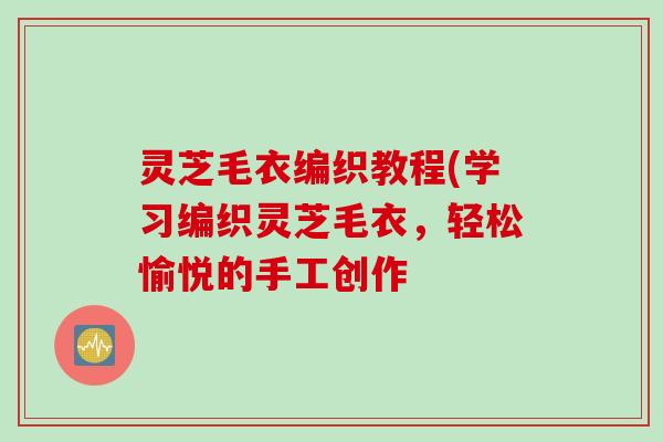 灵芝毛衣编织教程(学习编织灵芝毛衣，轻松愉悦的手工创作