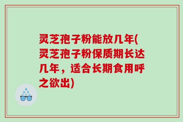 灵芝孢子粉能放几年(灵芝孢子粉保质期长达几年，适合长期食用呼之欲出)