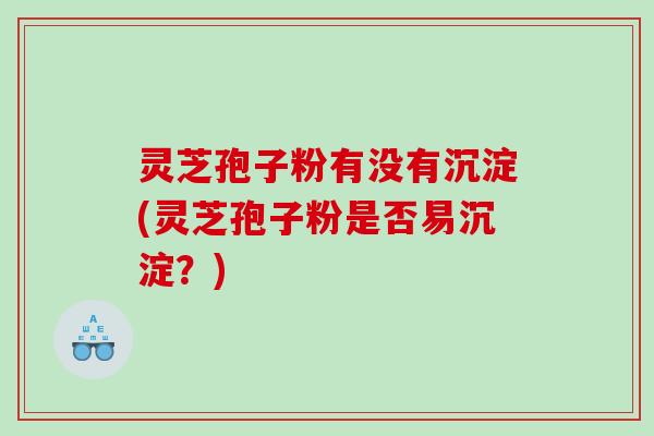 灵芝孢子粉有没有沉淀(灵芝孢子粉是否易沉淀？)