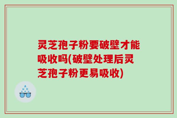 灵芝孢子粉要破壁才能吸收吗(破壁处理后灵芝孢子粉更易吸收)