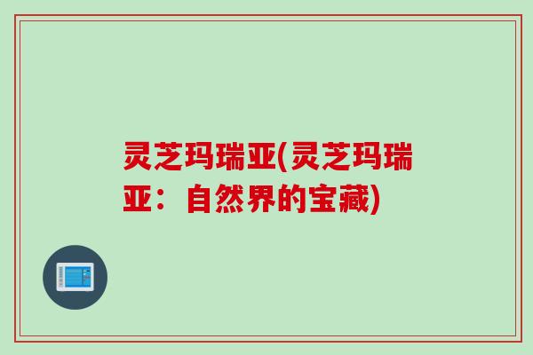 灵芝玛瑞亚(灵芝玛瑞亚：自然界的宝藏)