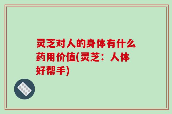 灵芝对人的身体有什么药用价值(灵芝：人体好帮手)