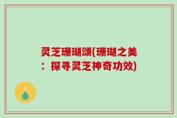灵芝珊瑚颂(珊瑚之美：探寻灵芝神奇功效)