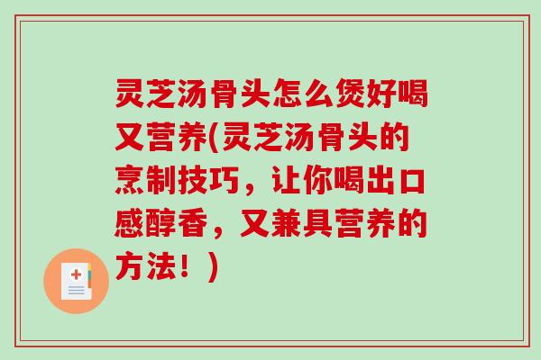 灵芝汤骨头怎么煲好喝又营养(灵芝汤骨头的烹制技巧，让你喝出口感醇香，又兼具营养的方法！)