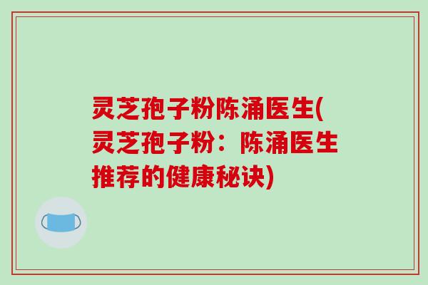 灵芝孢子粉陈涌医生(灵芝孢子粉：陈涌医生推荐的健康秘诀)