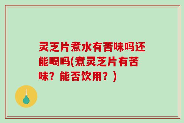 灵芝片煮水有苦味吗还能喝吗(煮灵芝片有苦味?能否饮用?) 灵芝片煮水有苦味吗还能喝吗(煮灵芝片有苦味?能否饮用?)