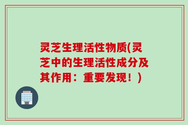 灵芝生理活性物质(灵芝中的生理活性成分及其作用：重要发现！)