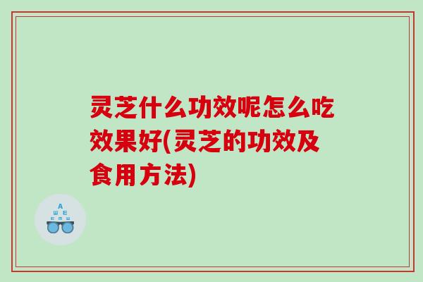 灵芝什么功效呢怎么吃效果好(灵芝的功效及食用方法)