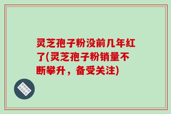 灵芝孢子粉没前几年红了(灵芝孢子粉销量不断攀升，备受关注)