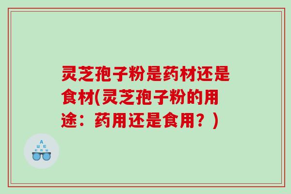 灵芝孢子粉是药材还是食材(灵芝孢子粉的用途：药用还是食用？)