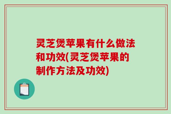 灵芝煲苹果有什么做法和功效(灵芝煲苹果的制作方法及功效)